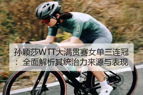 孙颖莎WTT大满贯赛女单三连冠：全面解析其统治力来源与表现