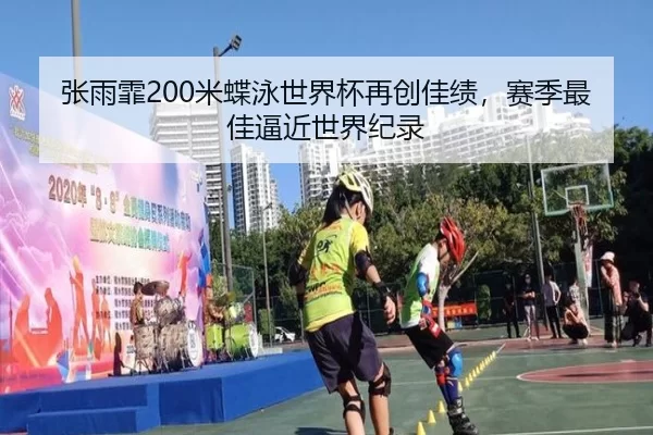 张雨霏200米蝶泳世界杯再创佳绩，赛季最佳逼近世界纪录