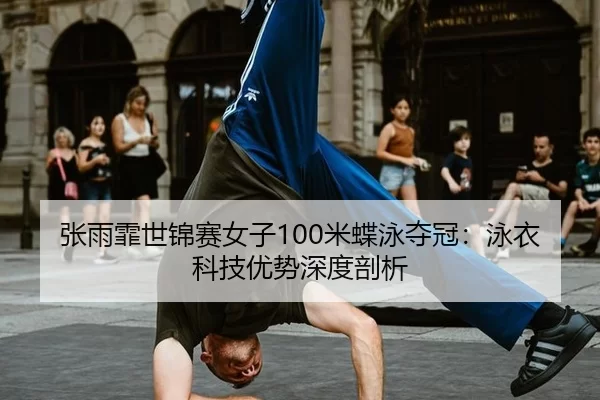 张雨霏世锦赛女子100米蝶泳夺冠：泳衣科技优势深度剖析