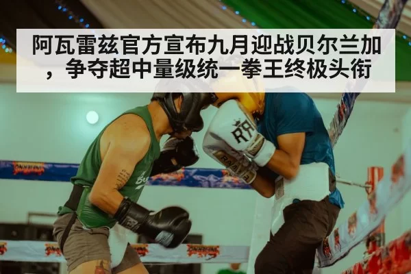 阿瓦雷兹官方宣布九月迎战贝尔兰加，争夺超中量级统一拳王终极头衔