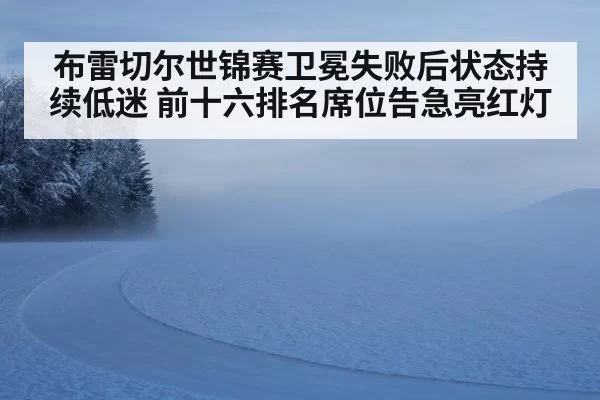 布雷切尔世锦赛卫冕失败后状态持续低迷 前十六排名席位告急亮红灯