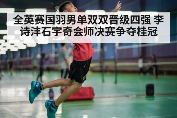 全英赛国羽男单双双晋级四强 李诗沣石宇奇会师决赛争夺桂冠