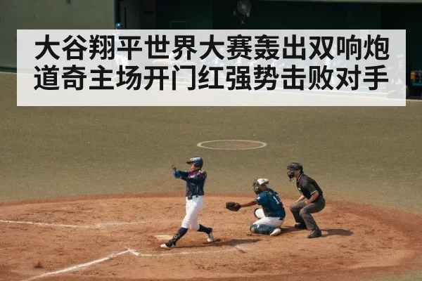 大谷翔平世界大赛轰出双响炮 道奇主场开门红强势击败对手