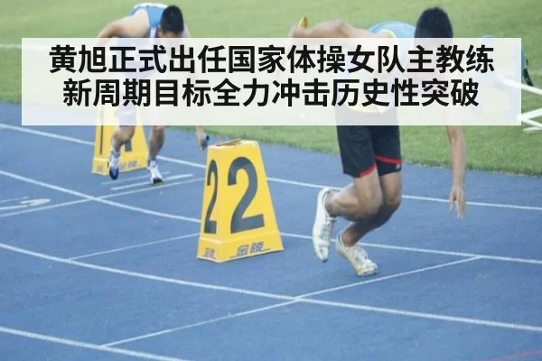 黄旭正式出任国家体操女队主教练新周期目标全力冲击历史性突破