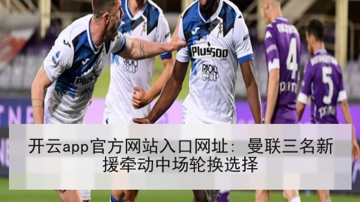 开云app官方网站入口网址: 曼联三名新援牵动中场轮换选择 开云app官方网站入口网址: 曼联三名新援牵动中场轮换选择
