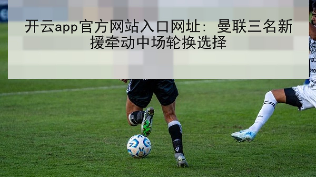 开云app官方网站入口网址: 曼联三名新援牵动中场轮换选择