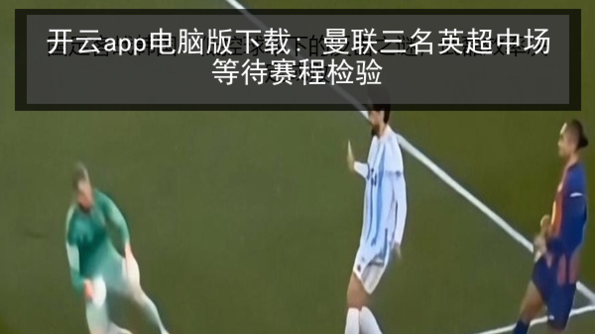 开云app电脑版下载: 曼联三名英超中场等待赛程检验
