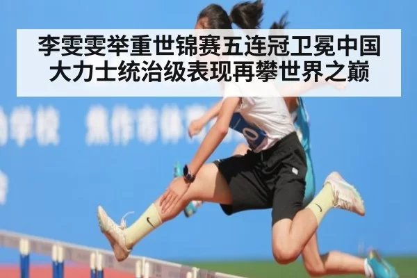 李雯雯举重世锦赛五连冠卫冕中国大力士统治级表现再攀世界之巅