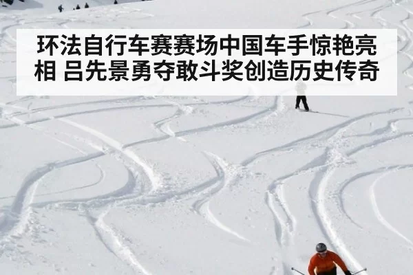环法自行车赛赛场中国车手惊艳亮相 吕先景勇夺敢斗奖创造历史传奇