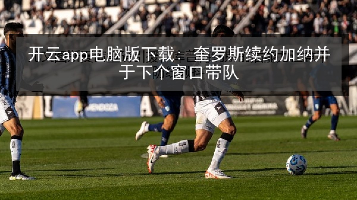 开云app电脑版下载: 奎罗斯续约加纳并于下个窗口带队