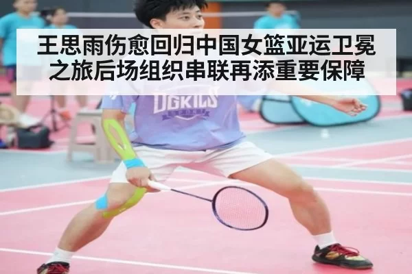 王思雨伤愈回归中国女篮亚运卫冕之旅后场组织串联再添重要保障