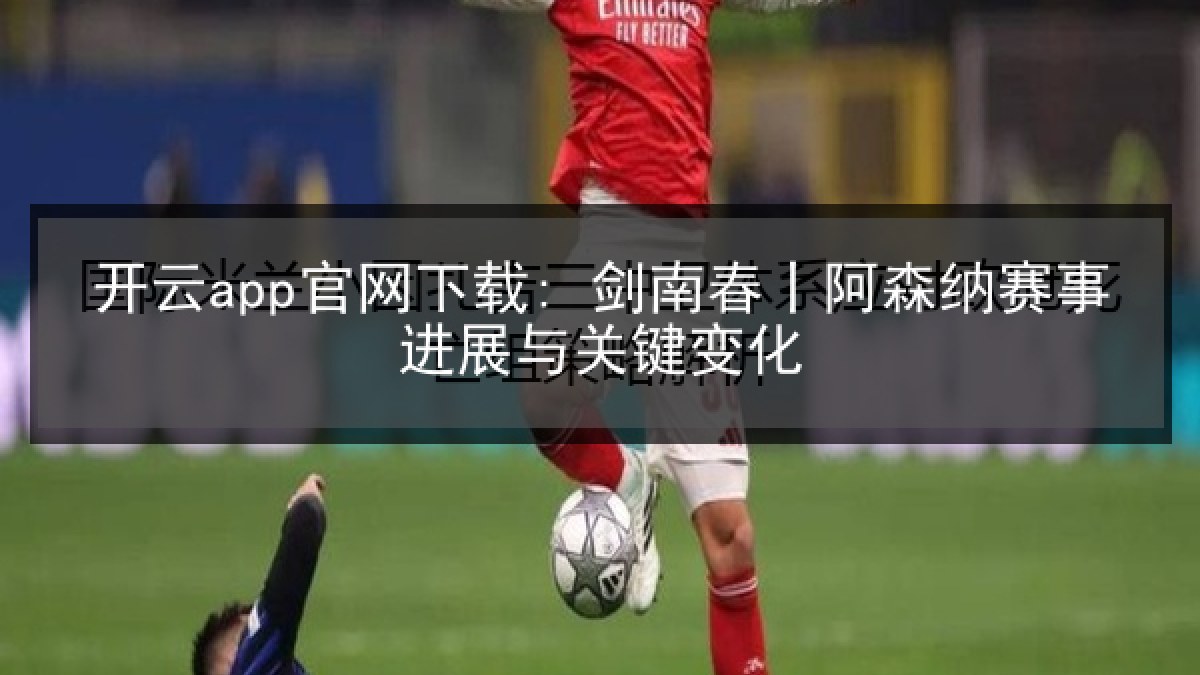 开云app官网下载: 剑南春丨阿森纳赛事进展与关键变化