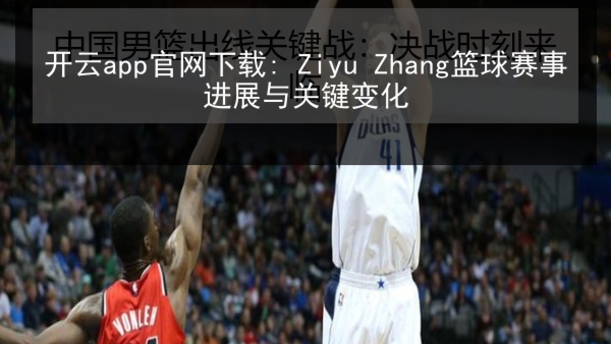开云app官网下载: Ziyu Zhang篮球赛事进展与关键变化 开云app官网下载: Ziyu Zhang篮球赛事进展与关键变化