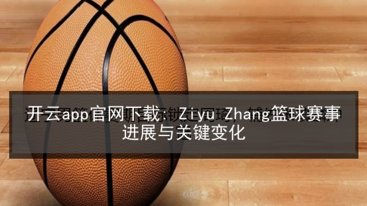 开云app官网下载: Ziyu Zhang篮球赛事进展与关键变化