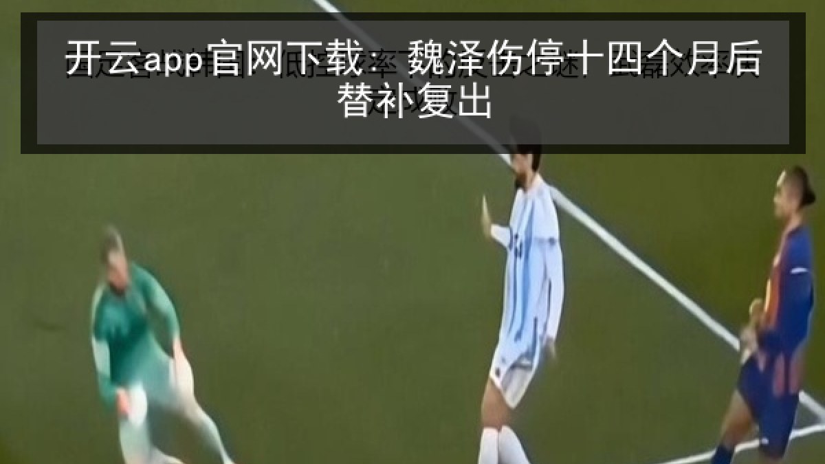 开云app官网下载: 魏泽伤停十四个月后替补复出